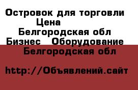 Островок для торговли › Цена ­ 75 000 - Белгородская обл. Бизнес » Оборудование   . Белгородская обл.